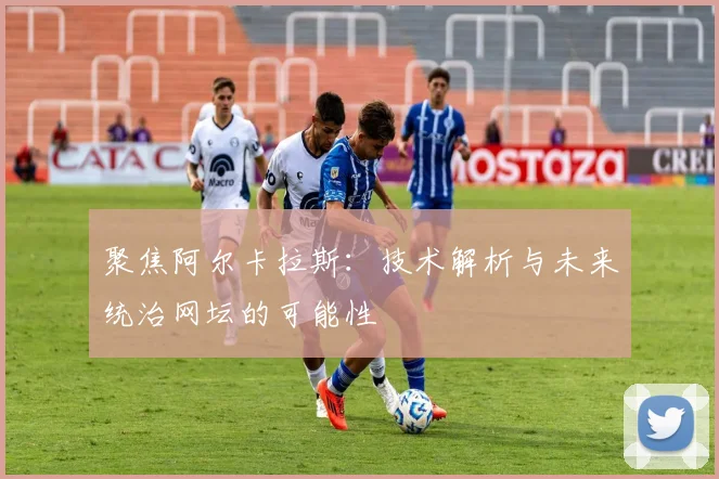 聚焦阿尔卡拉斯:技术解析与未来统治网坛的可能性
