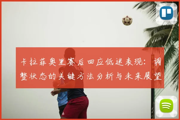 卡拉菲奥里赛后回应低迷表现:调整状态的关键方法分析与未来展望