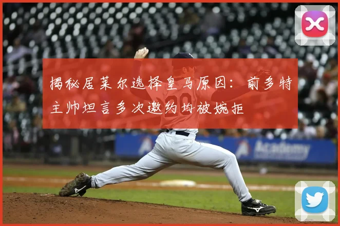 揭秘居莱尔选择皇马原因：前多特主帅坦言多次邀约均被婉拒