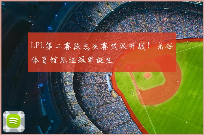 LPL第二赛段总决赛武汉开战！光谷体育馆见证冠军诞生