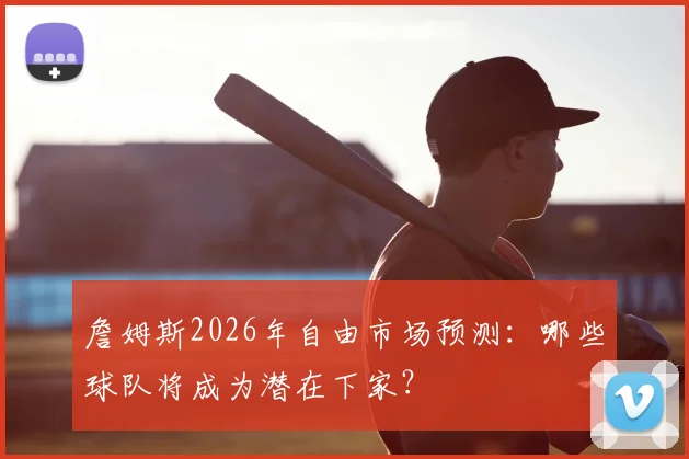 詹姆斯2026年自由市场预测:哪些球队将成为潜在下家?