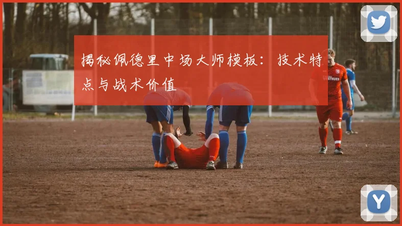 揭秘佩德里中场大师模板：技术特点与战术价值