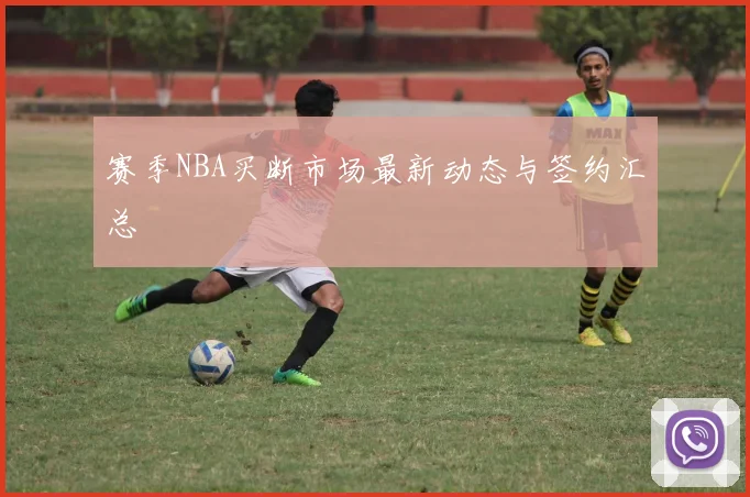 赛季NBA买断市场最新动态与签约汇总
