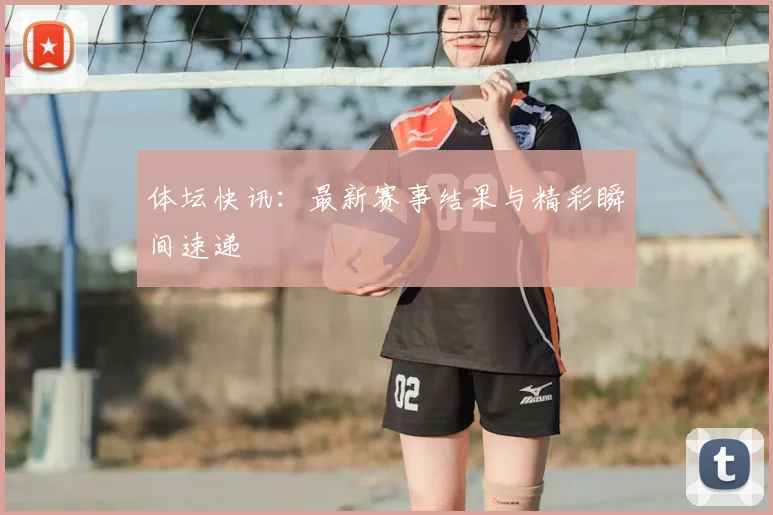 体坛快讯：最新赛事结果与精彩瞬间速递