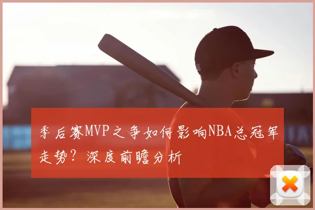 季后赛MVP之争如何影响NBA总冠军走势？深度前瞻分析