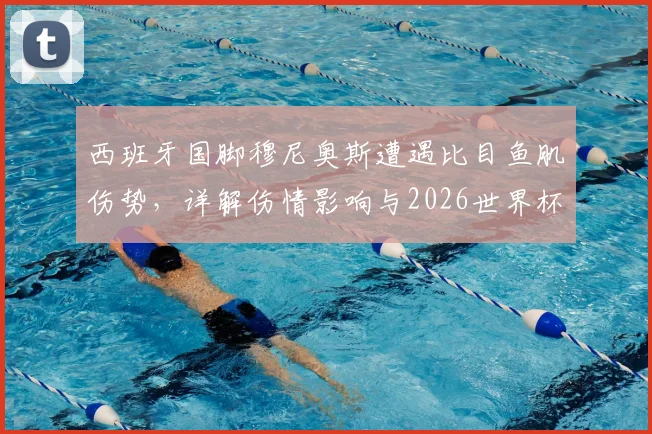 西班牙国脚穆尼奥斯遭遇比目鱼肌伤势，详解伤情影响与2026世界杯参赛可能性评估