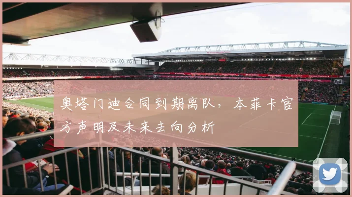 奥塔门迪合同到期离队,本菲卡官方声明及未来去向分析