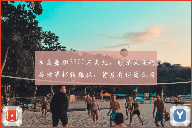 印度豪掷3500万美元，锁定未来两届世界杯转播权，背后有何商业考量？