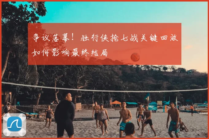 争议落幕！独行侠抢七战关键回放如何影响最终结局