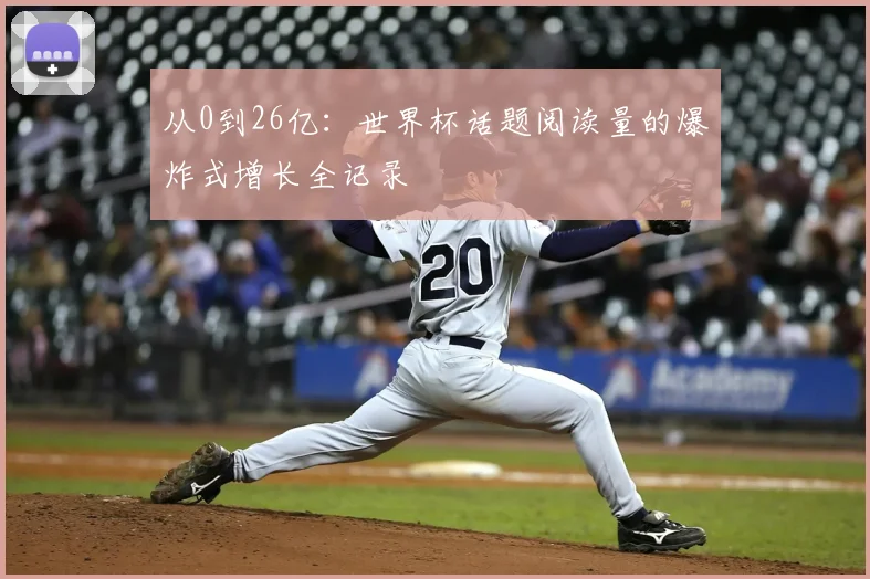 从0到26亿:世界杯话题阅读量的爆炸式增长全记录
