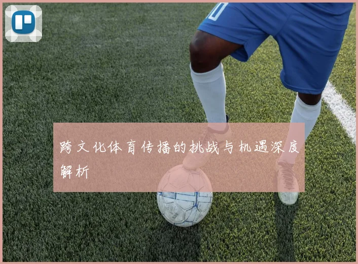 跨文化体育传播的挑战与机遇深度解析