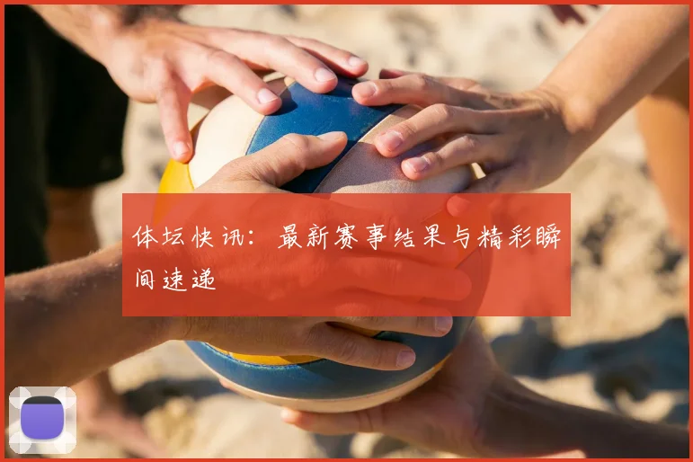 体坛快讯：最新赛事结果与精彩瞬间速递