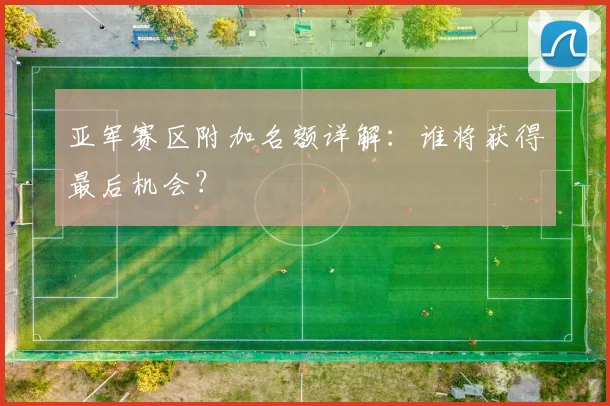亚军赛区附加名额详解：谁将获得最后机会？