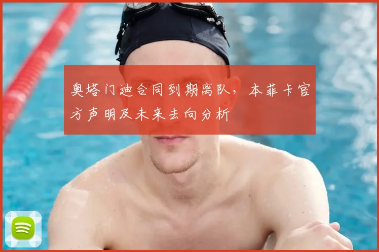 奥塔门迪合同到期离队，本菲卡官方声明及未来去向分析