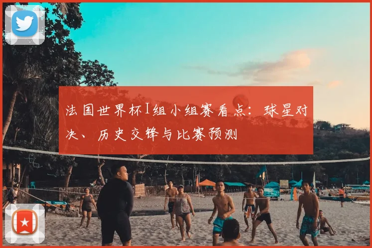 法国世界杯I组小组赛看点:球星对决、历史交锋与比赛预测