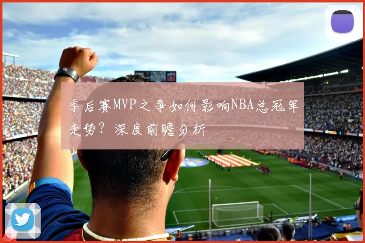 季后赛MVP之争如何影响NBA总冠军走势?深度前瞻分析