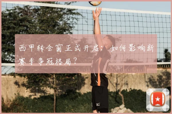 西甲转会窗正式开启:如何影响新赛季争冠格局?