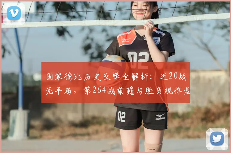 国家德比历史交锋全解析：近20战无平局，第264战前瞻与胜负规律盘点