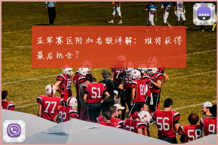 亚军赛区附加名额详解：谁将获得最后机会？