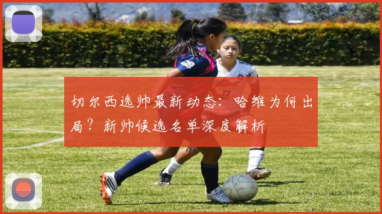 切尔西选帅最新动态：哈维为何出局？新帅候选名单深度解析