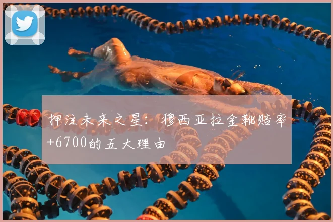 押注未来之星:穆西亚拉金靴赔率+6700的五大理由