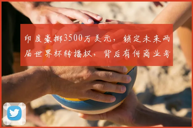 印度豪掷3500万美元,锁定未来两届世界杯转播权,背后有何商业考量?
