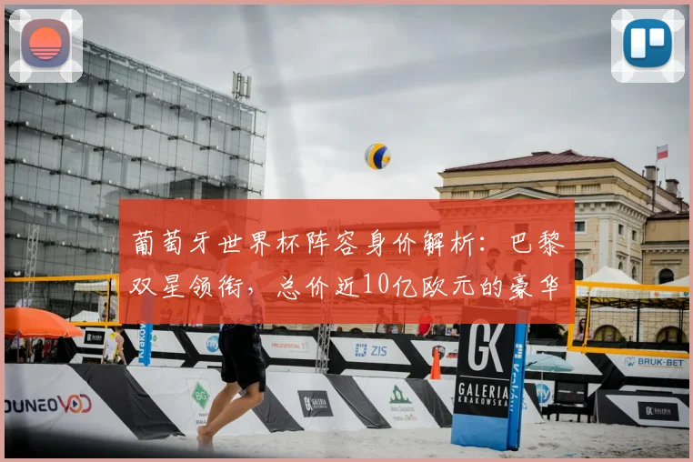 葡萄牙世界杯阵容身价解析：巴黎双星领衔，总价近10亿欧元的豪华之师
