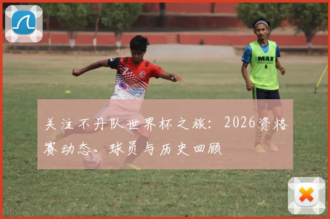 关注不丹队世界杯之旅：2026资格赛动态、球员与历史回顾